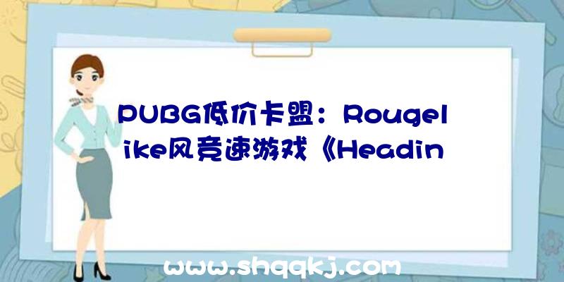 PUBG低价卡盟：Rougelike风竞速游戏《HeadingOut》宣布听着播送驰骋在西部的公路上