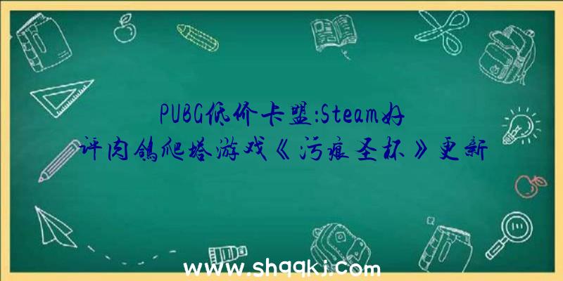 PUBG低价卡盟：Steam好评肉鸽爬塔游戏《污痕圣杯》更新官方宣布1.2版简中上线