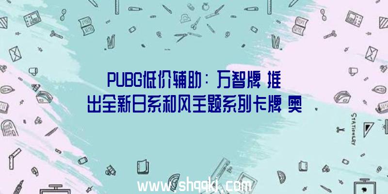 PUBG低价辅助：《万智牌》推出全新日系和风主题系列卡牌《奥秘档案》《StrixHeven:魔法学院》卡包可取得