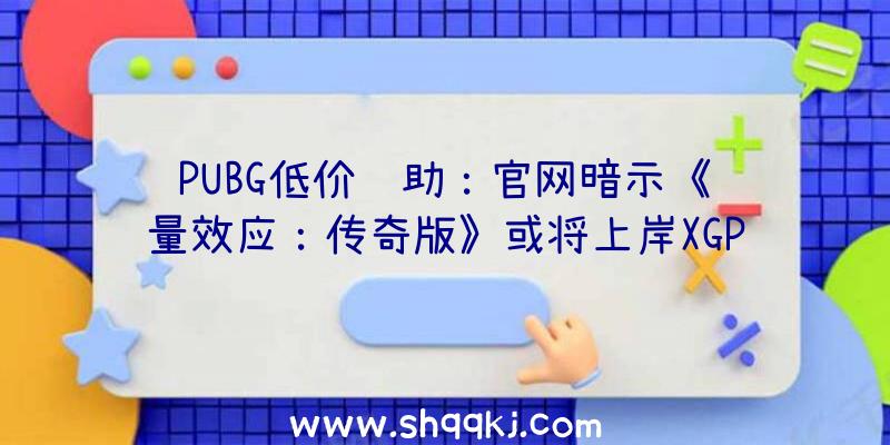 PUBG低价辅助：官网暗示《质量效应：传奇版》或将上岸XGP但仍不支撑中文