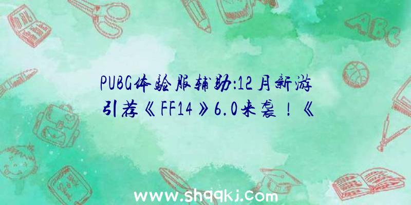 PUBG体验服辅助：12月新游引荐《FF14》6.0来袭！《光环：有限》多人形式行将推出