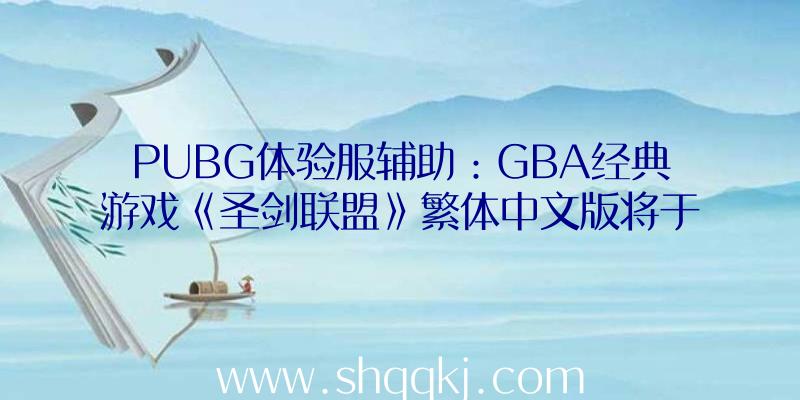 PUBG体验服辅助：GBA经典游戏《圣剑联盟》繁体中文版将于4月22日上岸NS平台!售价124元