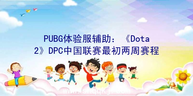 PUBG体验服辅助：《Dota2》DPC中国联赛最初两周赛程S级正赛阶段十场，A级联赛三场