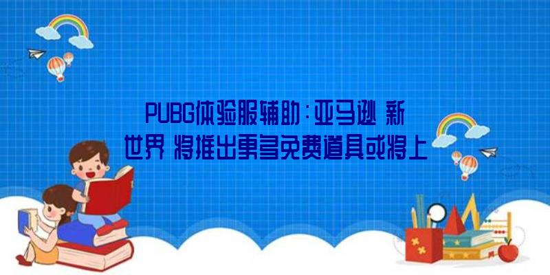 PUBG体验服辅助：亚马逊《新世界》将推出更多免费道具或将上架经历品级减速物品