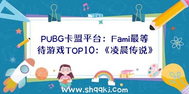 PUBG卡盟平台：Fami最等待游戏TOP10：《凌晨传说》700票登顶榜首