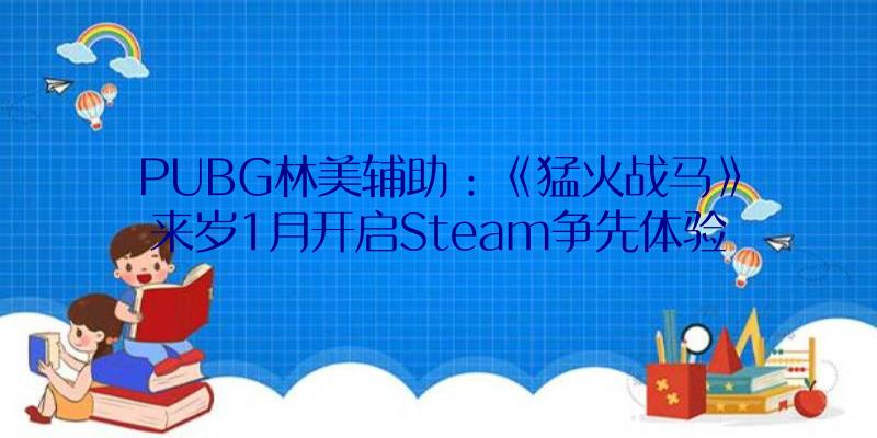 PUBG林美辅助：《猛火战马》来岁1月开启Steam争先体验国区售价50元