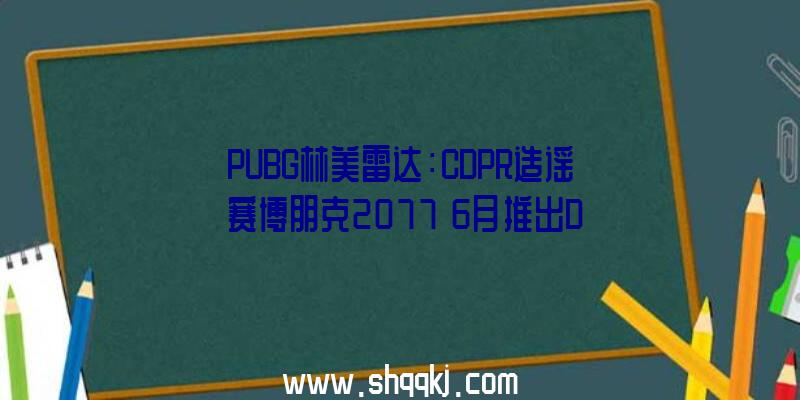 PUBG林美雷达：CDPR造谣《赛博朋克2077》6月推出DLC传言是不准确的