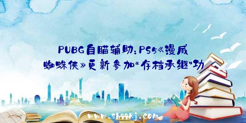 PUBG自瞄辅助：PS5《漫威蜘蛛侠》更新参加“存档承继”功用修复待机BUG