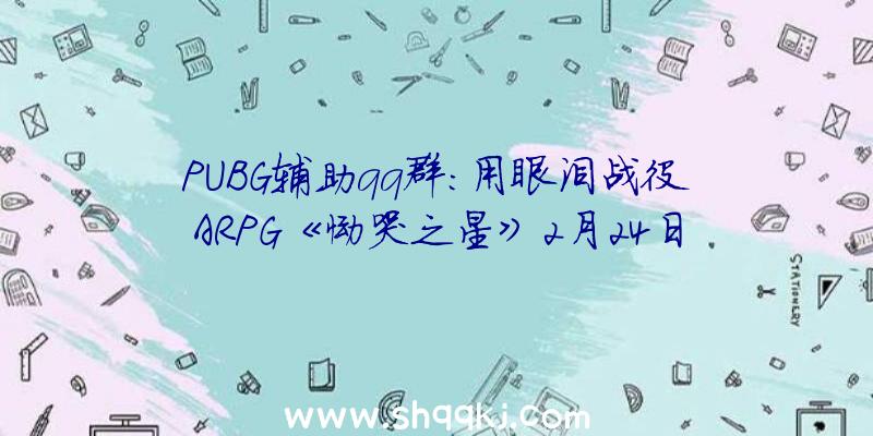 PUBG辅助qq群：用眼泪战役ARPG《恸哭之星》2月24日上岸Switch同时宣布限量实体版游戏