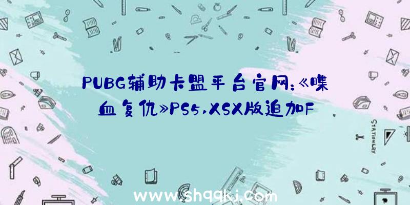 PUBG辅助卡盟平台官网：《喋血复仇》PS5,XSX版追加FOV选项玩家吐槽游戏订价偏高