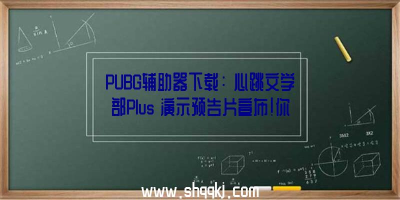 PUBG辅助器下载：《心跳文学部Plus》演示预告片宣布!你能否能破译约会模仿的暗码？
