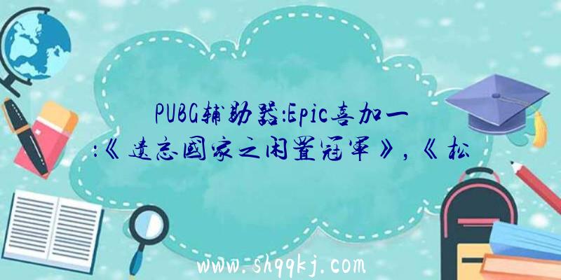 PUBG辅助器：Epic喜加一：《遗忘国家之闲置冠军》，《松树》下周限时收费支付