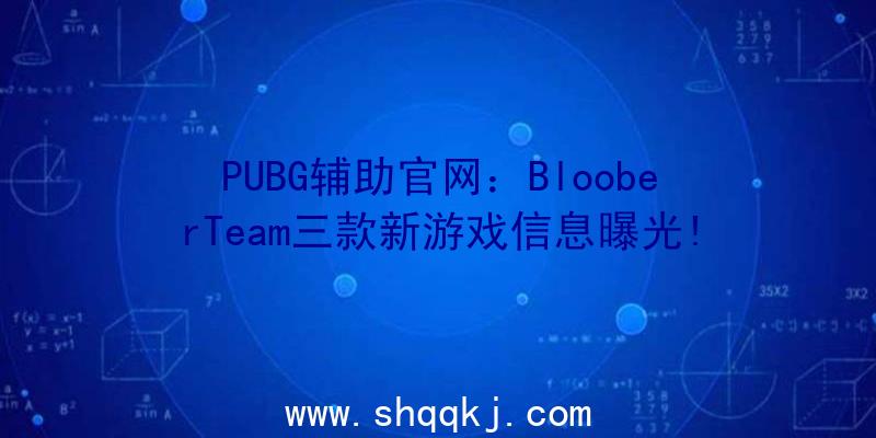 PUBG辅助官网：BlooberTeam三款新游戏信息曝光!体验封锁空间内重要、奥秘而猖狂的剧情