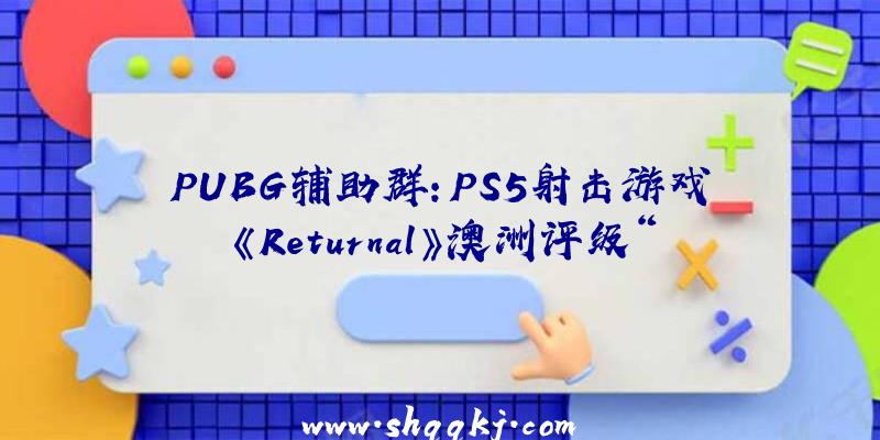 PUBG辅助群：PS5射击游戏《Returnal》澳洲评级“M”方案2021年3月19日上岸PS5平台