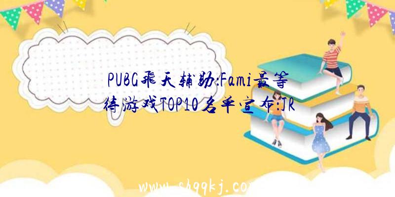 PUBG飞天辅助：Fami最等待游戏TOP10名单宣布：JRPG《凌晨传说》获572票稳坐第一!
