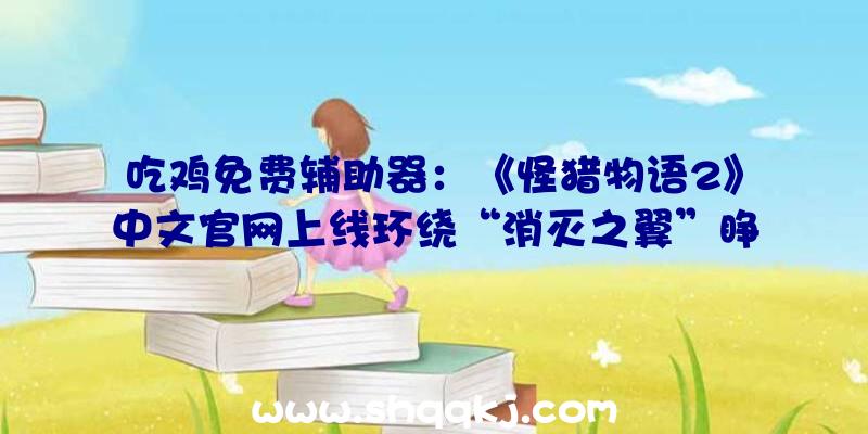 吃鸡免费辅助器：《怪猎物语2》中文官网上线环绕“消灭之翼”睁开一段传奇路程