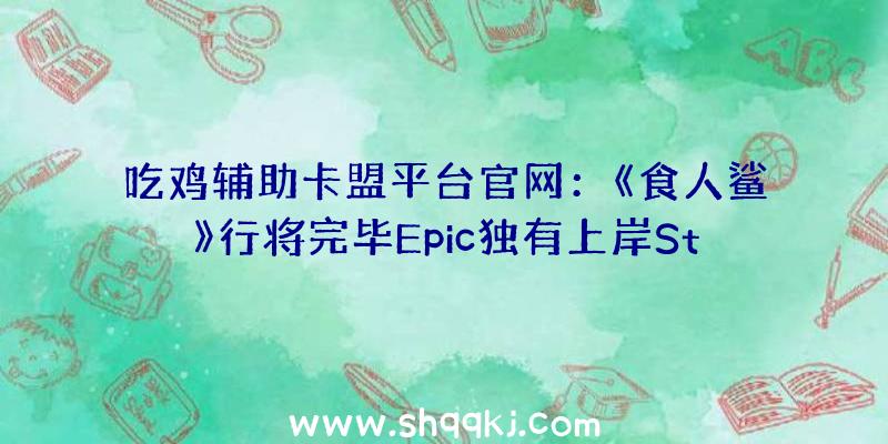 吃鸡辅助卡盟平台官网：《食人鲨》行将完毕Epic独有上岸Steam游戏支撑简体中文