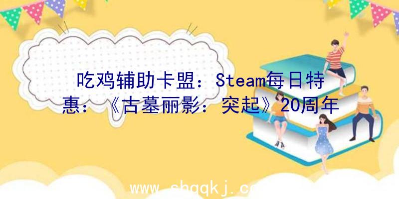 吃鸡辅助卡盟：Steam每日特惠：《古墓丽影：突起》20周年岁念版骨折价32元