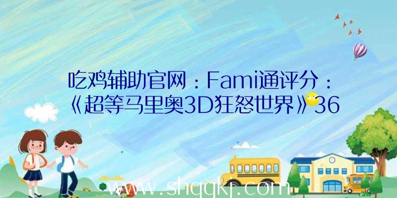 吃鸡辅助官网：Fami通评分：《超等马里奥3D狂怒世界》36分登白金《小小梦魇2》33分