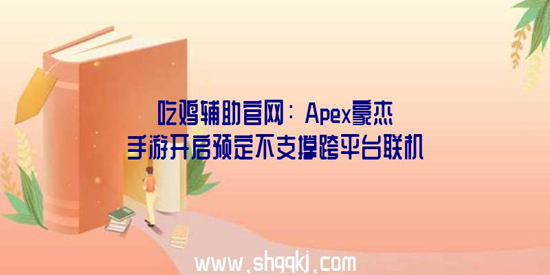吃鸡辅助官网：《Apex豪杰》手游开启预定不支撑跨平台联机