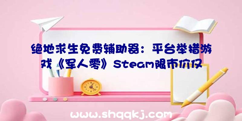 绝地求生免费辅助器：平台举措游戏《军人零》Steam限市价仅30元支撑简体中文