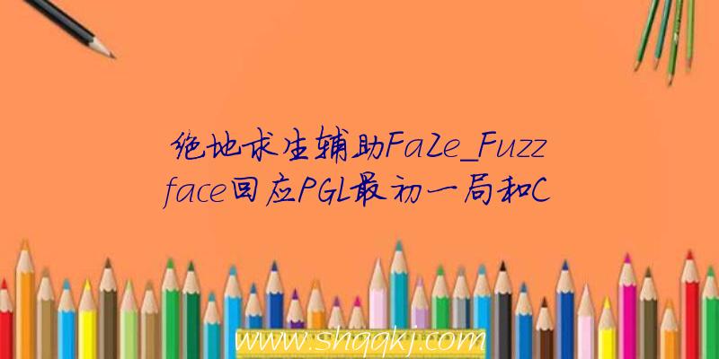 绝地求生辅助FaZe_Fuzzface回应PGL最初一局和C9抢挑点