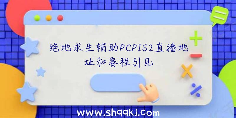 绝地求生辅助PCPIS2直播地址和赛程引见