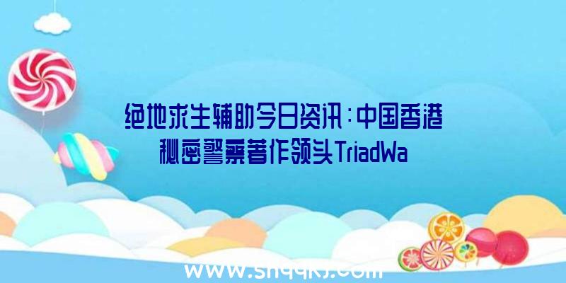 绝地求生辅助今日资讯：中国香港秘密警察著作领头TriadWars将于一月完毕检测