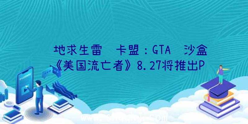 绝地求生雷达卡盟：GTA风沙盒《美国流亡者》8.27将推出PS4/NS实体版供给全新平面俯瞰开放世界单人玩耍体验