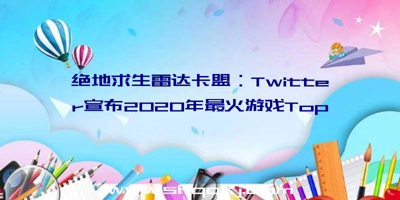 绝地求生雷达卡盟：Twitter宣布2020年最火游戏Top10《原神》《第五人格》等4款游戏来自中国