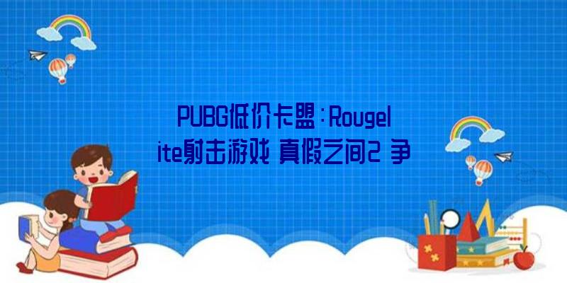 PUBG低价卡盟：Rougelite射击游戏《真假之间2》争先体验延期一个多月近距兵器上线