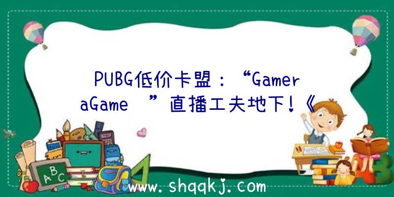 PUBG低价卡盟：“GameraGame闹”直播工夫地下!《炊火》等一系列新作谍报放出