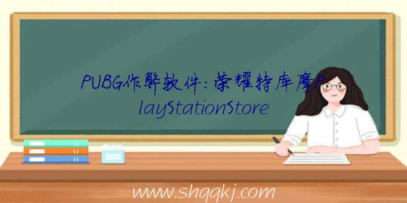 PUBG作弊软件：荣耀特库摩PlayStationStore春促启动多款游戏开启5折优惠
