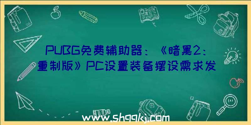 PUBG免费辅助器：《暗黑2：重制版》PC设置装备摆设需求发布售价258.16元引荐i5+GTX1060