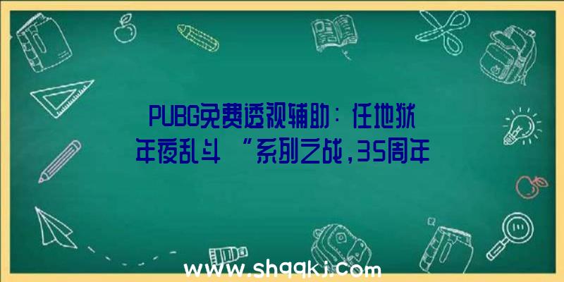 PUBG免费透视辅助：《任地狱年夜乱斗》“系列之战，35周年庆”运动将于5月28日-31日举行