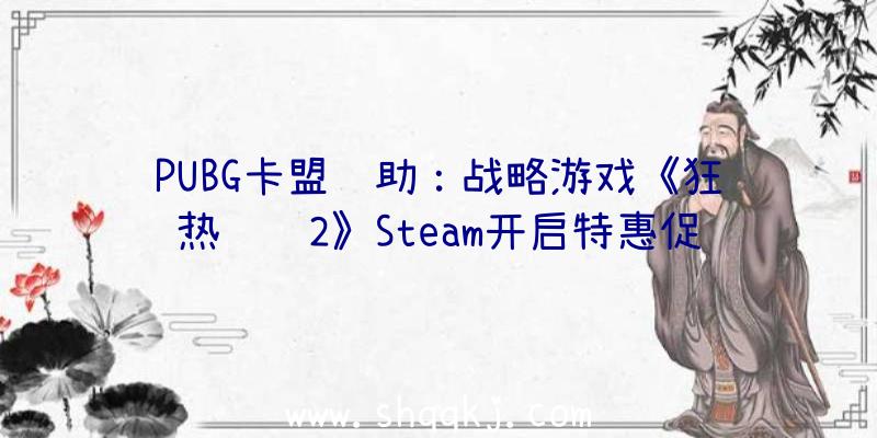 PUBG卡盟辅助：战略游戏《狂热运输2》Steam开启特惠促销价84元运动截止到12月2日
