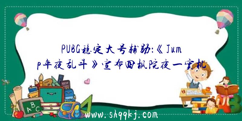 PUBG稳定大号辅助：《Jump年夜乱斗》宣布四枫院夜一实机演示脚色季票2售价仅需78元