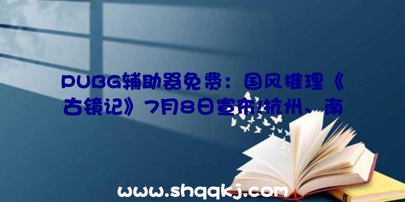 PUBG辅助器免费：国风推理《古镜记》7月8日宣布!杭州、南京发作的迂回新奇的兽性故事