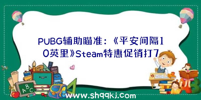 PUBG辅助瞄准：《平安间隔10英里》Steam特惠促销打7折平史低21元暂不支撑中文
