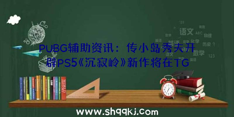 PUBG辅助资讯：传小岛秀夫开辟PS5《沉寂岭》新作将在TGA2020上发布