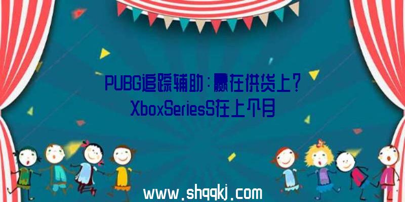PUBG追踪辅助：赢在供货上？XboxSeriesS在上个月成为印度最滞销的游戏主机!