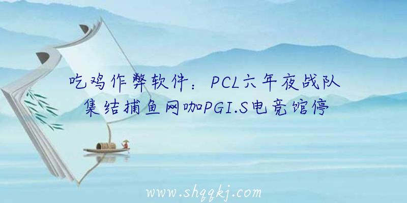 吃鸡作弊软件：PCL六年夜战队集结捕鱼网咖PGI.S电竞馆停战为PCL作战保驾护航