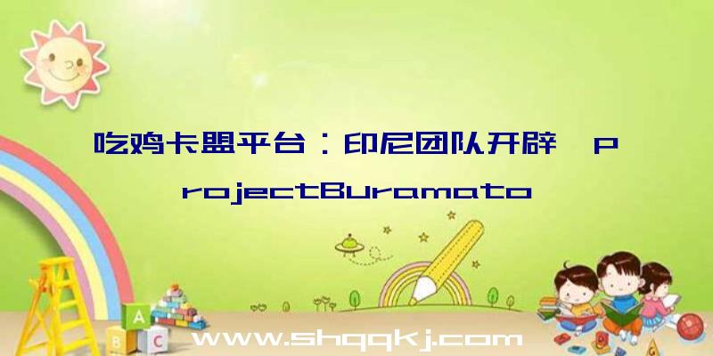 吃鸡卡盟平台：印尼团队开辟《ProjectBuramato》准预览实机演示该作方案2023年推出