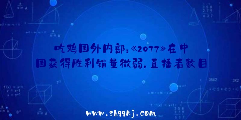 吃鸡国外内部：《2077》在中国获得胜利销量微弱，直播者数目超越7500人