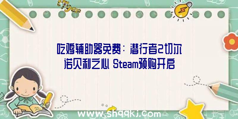 吃鸡辅助器免费：《潜行者2切尔诺贝利之心》Steam预购开启!本体估计2022年4月28日出售