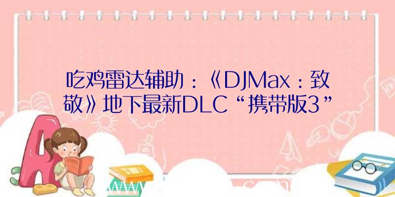 吃鸡雷达辅助：《DJMax：致敬》地下最新DLC“携带版3”宣扬片!将于4月19日上岸PS4和PC平台