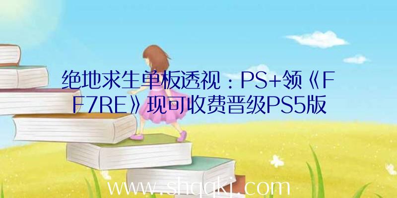 绝地求生单板透视：PS+领《FF7RE》现可收费晋级PS5版！DLC“尤菲的新篇章”享75折优惠