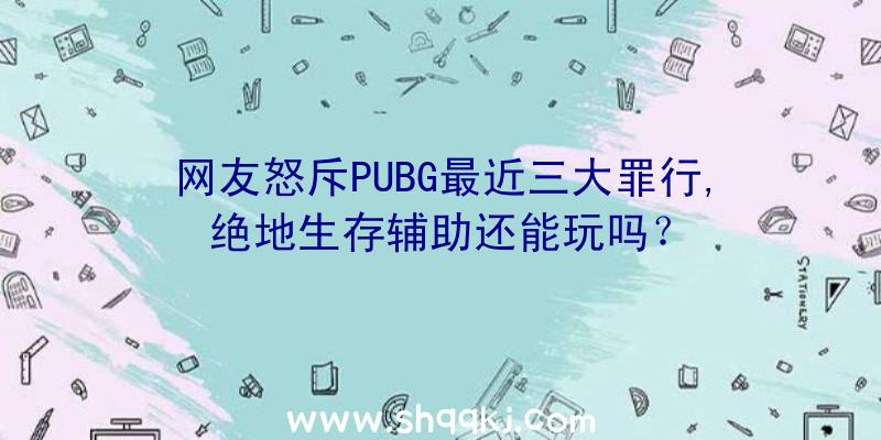 网友怒斥PUBG最近三大罪行,绝地生存辅助还能玩吗？